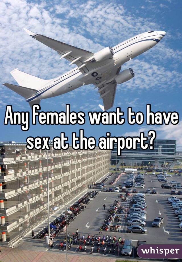 Any females want to have sex at the airport?
