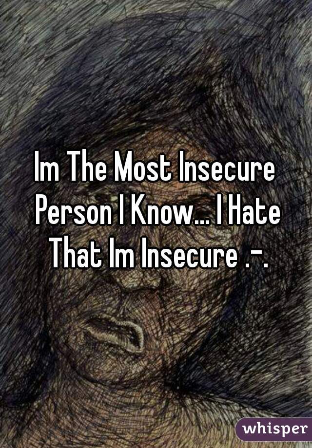 Im The Most Insecure Person I Know... I Hate That Im Insecure .-.