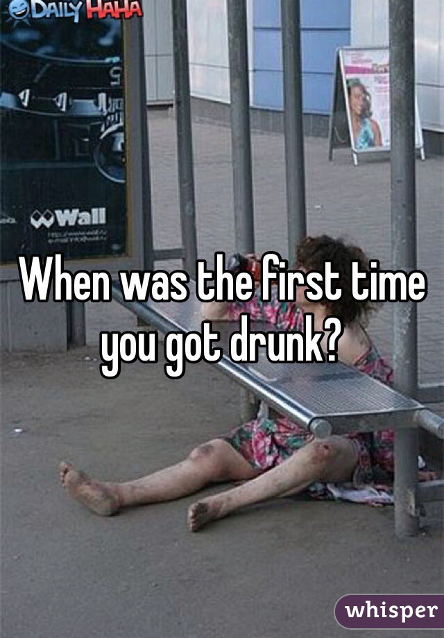 When was the first time you got drunk? 