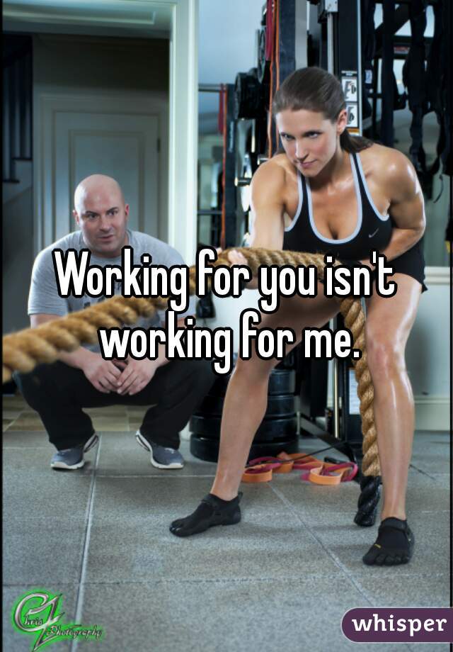 Working for you isn't working for me.