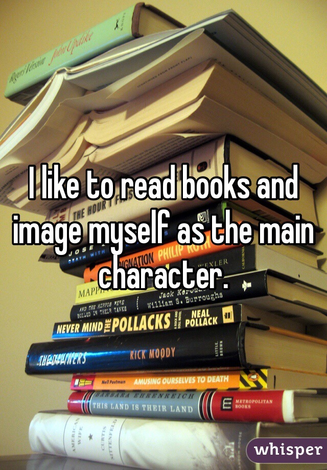 I like to read books and image myself as the main character.