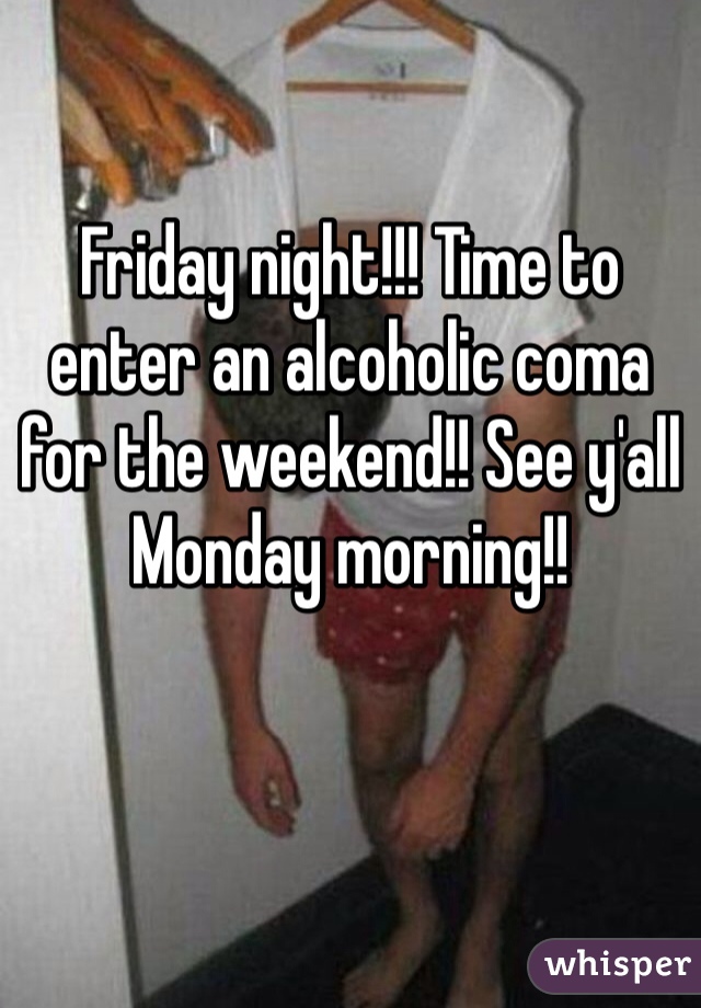 Friday night!!! Time to enter an alcoholic coma for the weekend!! See y'all Monday morning!!