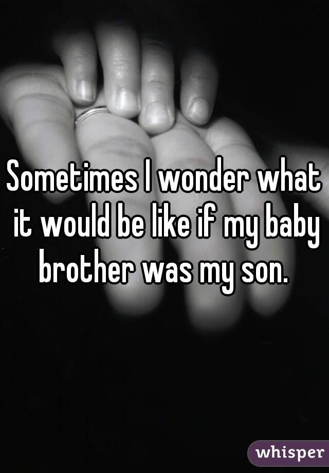 Sometimes I wonder what it would be like if my baby brother was my son. 
