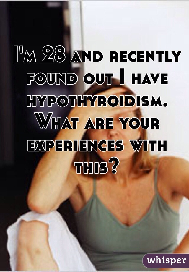 I'm 28 and recently found out I have hypothyroidism. What are your experiences with this?