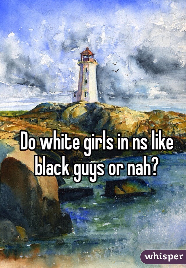 Do white girls in ns like black guys or nah? 