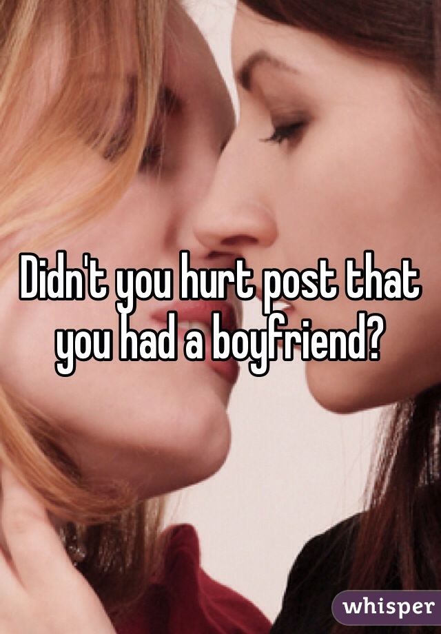 Didn't you hurt post that you had a boyfriend?