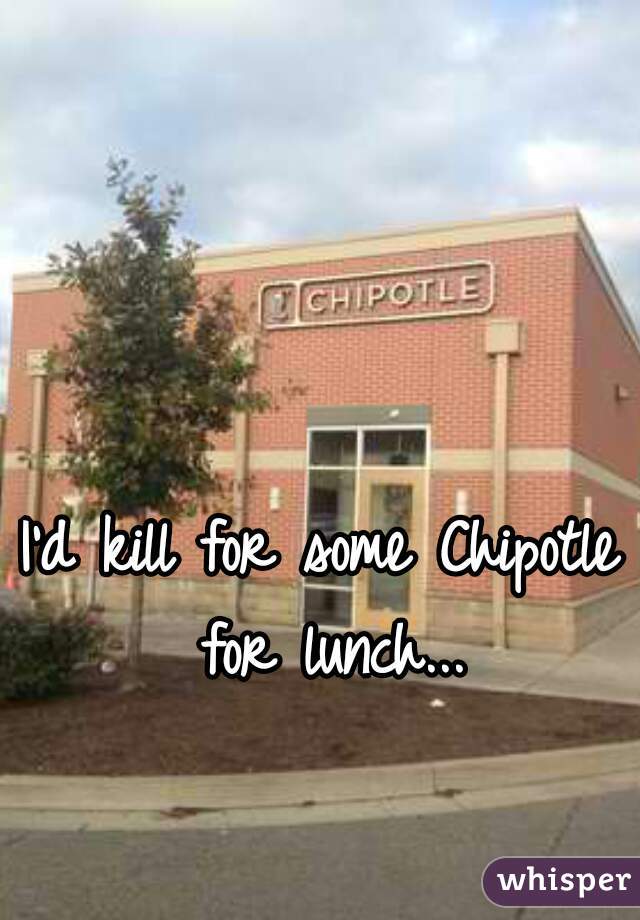 I'd kill for some Chipotle for lunch...