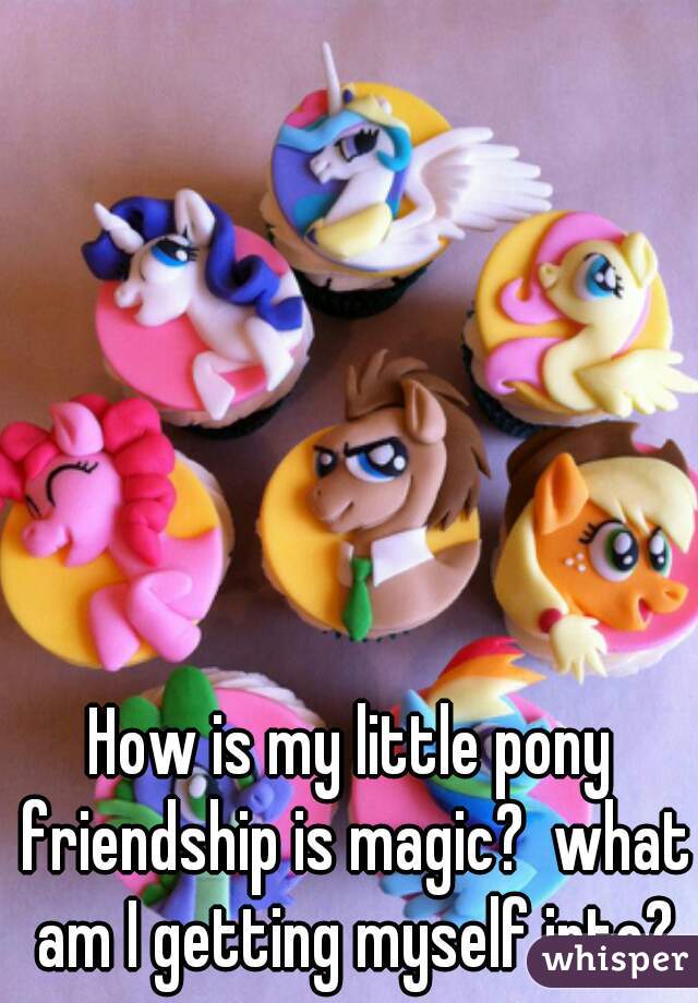 How is my little pony friendship is magic?  what am I getting myself into?