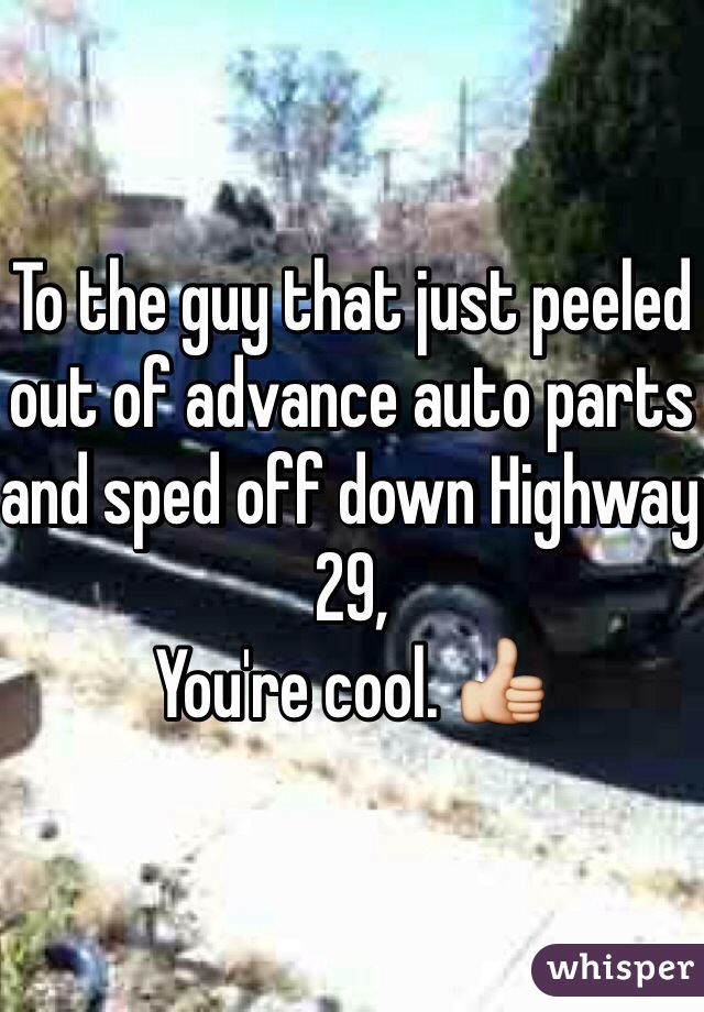 To the guy that just peeled out of advance auto parts and sped off down Highway 29,
You're cool. 👍