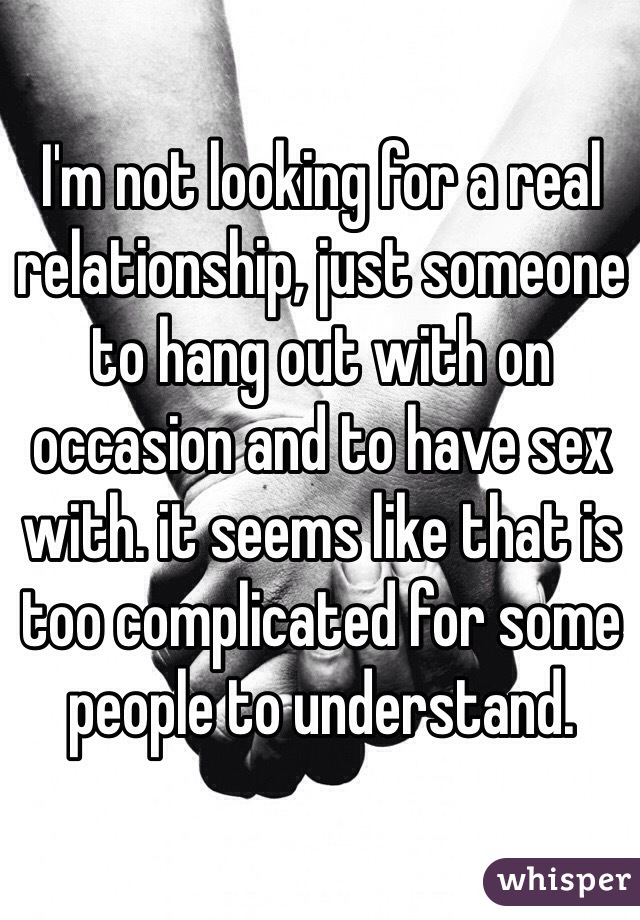 I'm not looking for a real relationship, just someone to hang out with on occasion and to have sex with. it seems like that is too complicated for some people to understand.