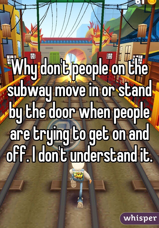 Why don't people on the subway move in or stand by the door when people are trying to get on and off. I don't understand it.