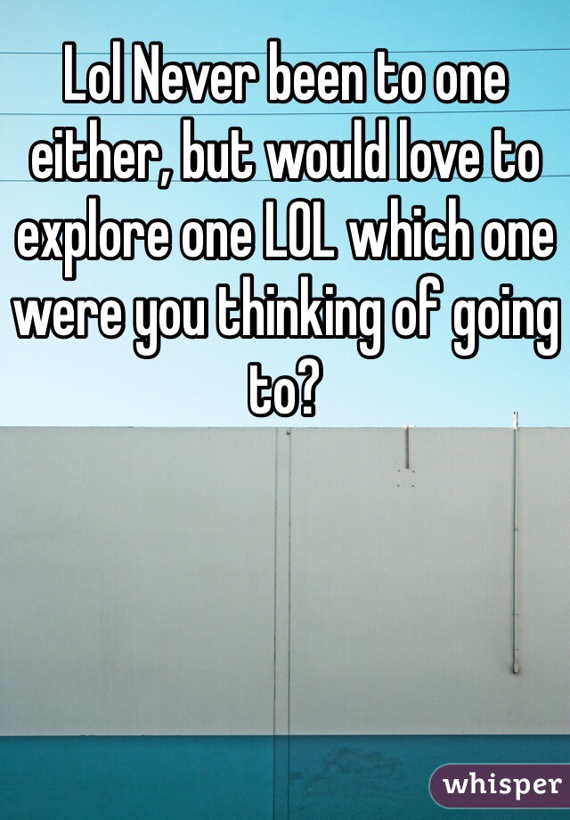 Lol Never been to one either, but would love to explore one LOL which one were you thinking of going to?