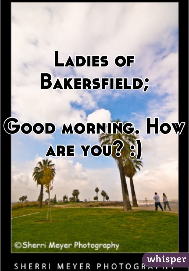Ladies of Bakersfield;

Good morning. How are you? :)