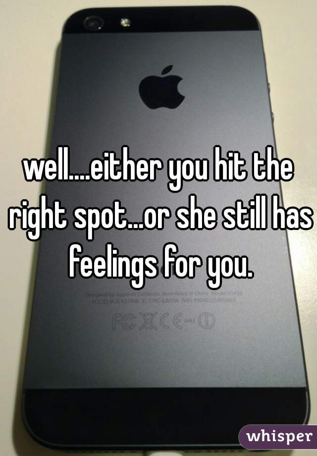 well....either you hit the right spot...or she still has feelings for you.