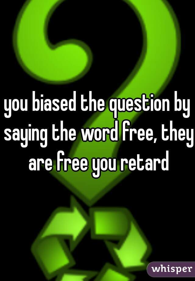 you biased the question by saying the word free, they are free you retard