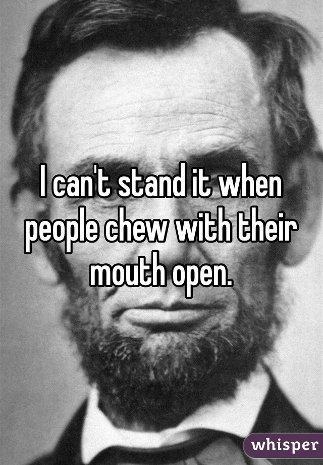 I can't stand it when people chew with their mouth open.