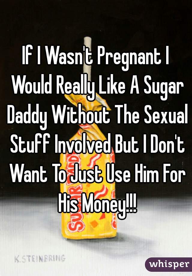 If I Wasn't Pregnant I Would Really Like A Sugar Daddy Without The Sexual Stuff Involved But I Don't Want To Just Use Him For His Money!!!