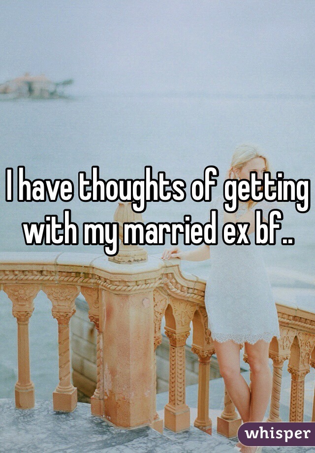 I have thoughts of getting with my married ex bf..