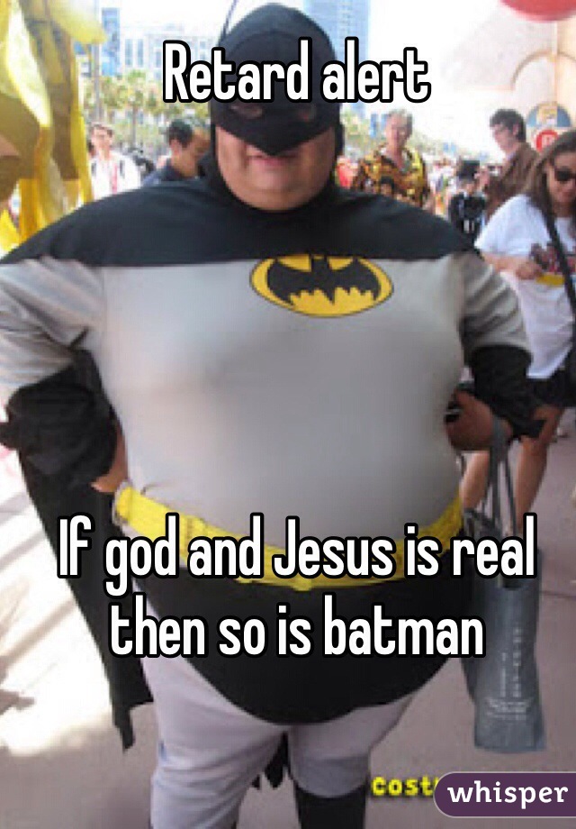 Retard alert





If god and Jesus is real then so is batman