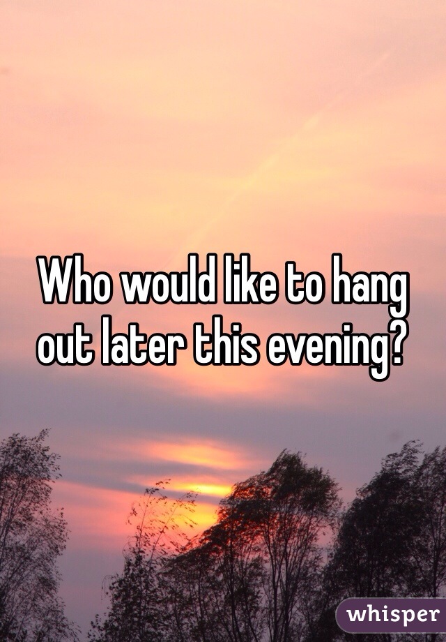 Who would like to hang out later this evening?