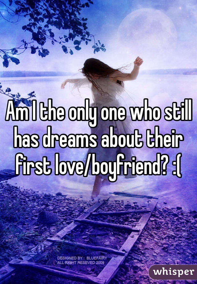 Am I the only one who still has dreams about their first love/boyfriend? :(