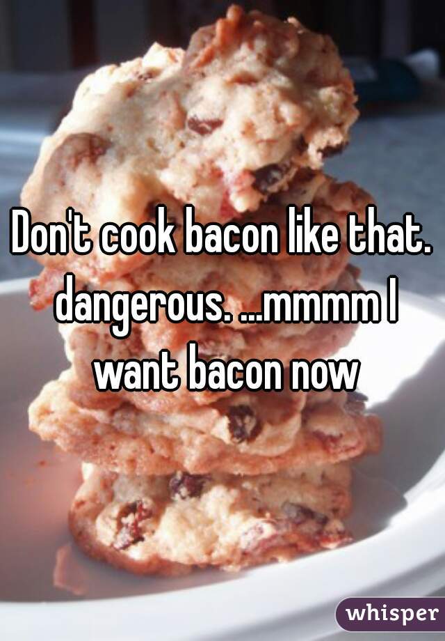 Don't cook bacon like that. dangerous. ...mmmm I want bacon now