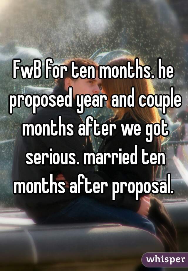 FwB for ten months. he proposed year and couple months after we got serious. married ten months after proposal. 