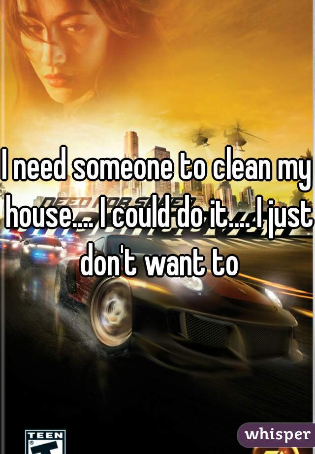 I need someone to clean my house.... I could do it.... I just don't want to