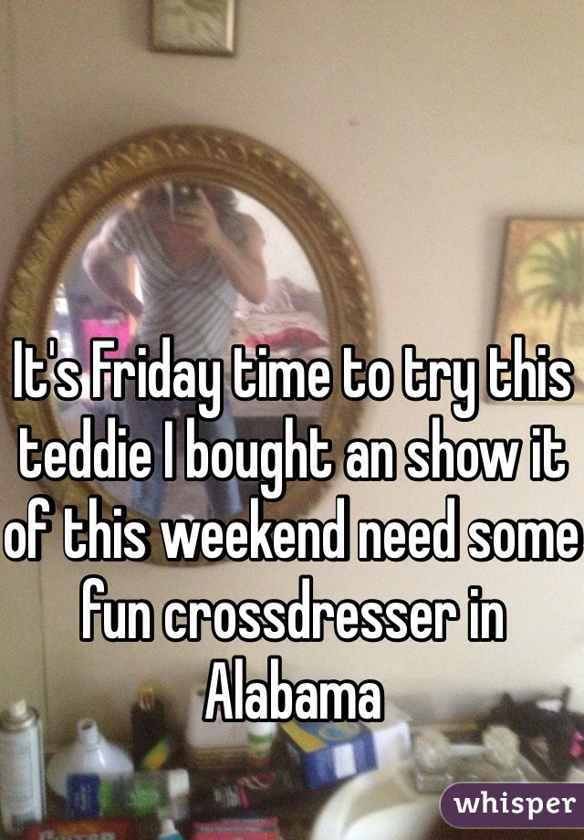 It's Friday time to try this teddie I bought an show it of this weekend need some fun crossdresser in Alabama 