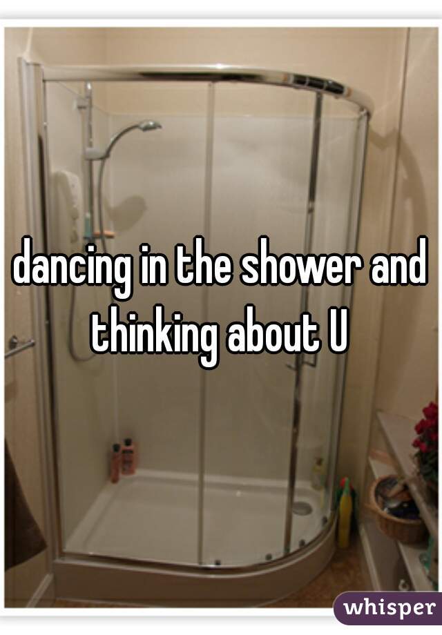 dancing in the shower and thinking about U 