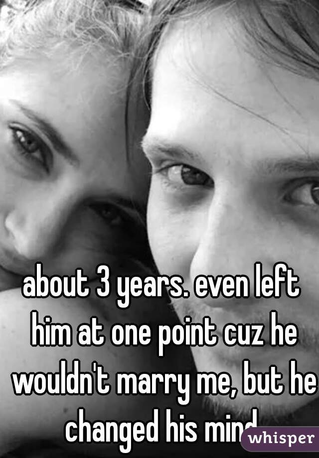 about 3 years. even left him at one point cuz he wouldn't marry me, but he changed his mind 