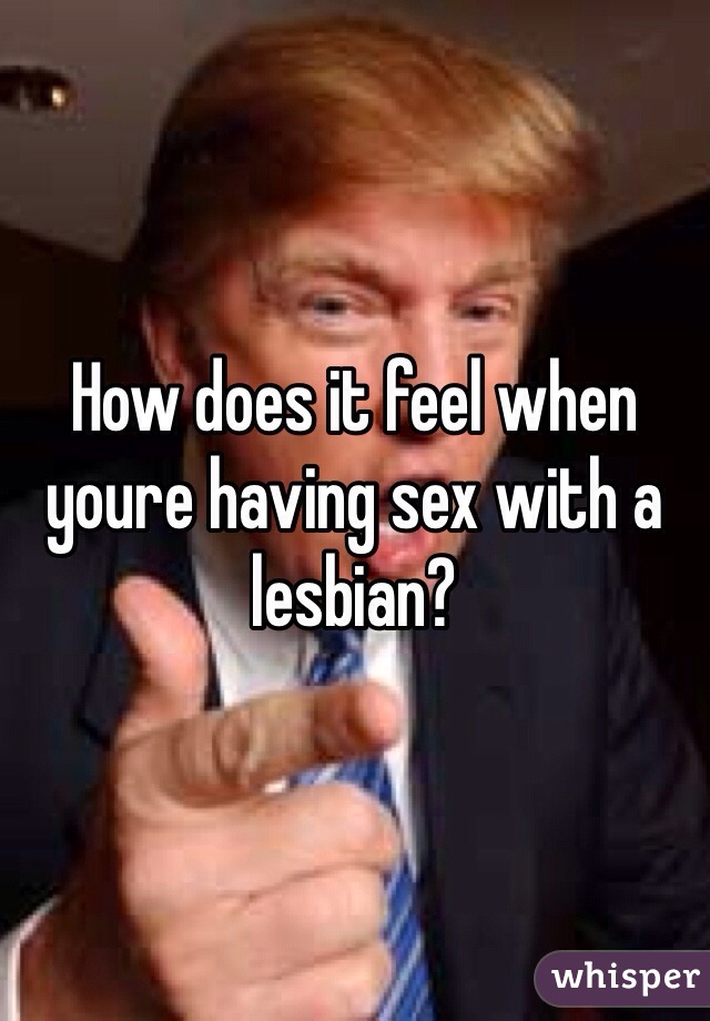 How does it feel when youre having sex with a lesbian?