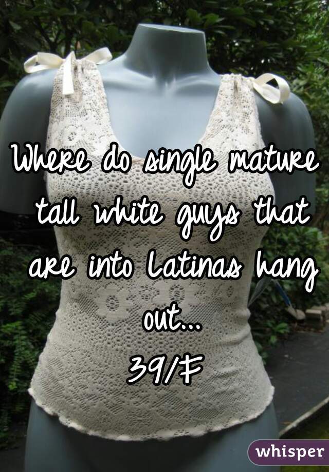 Where do single mature tall white guys that are into Latinas hang out...
39/F