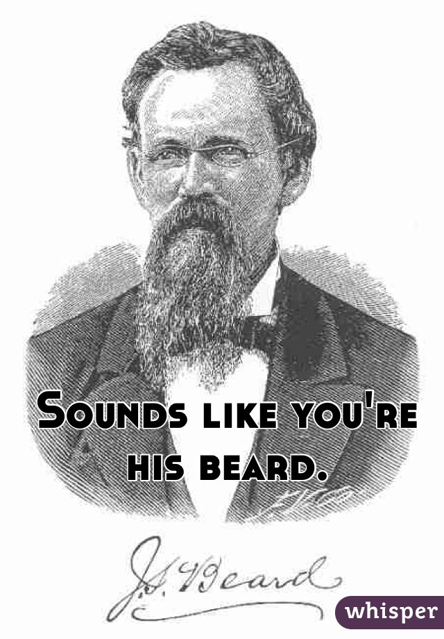 Sounds like you're his beard.