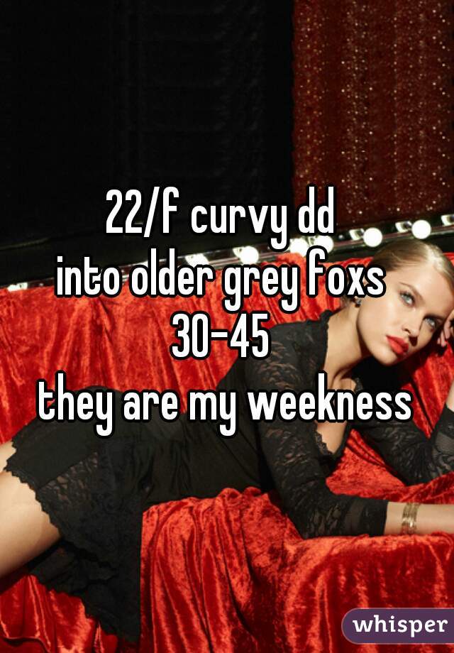 22/f curvy dd 
into older grey foxs 
30-45 
they are my weekness