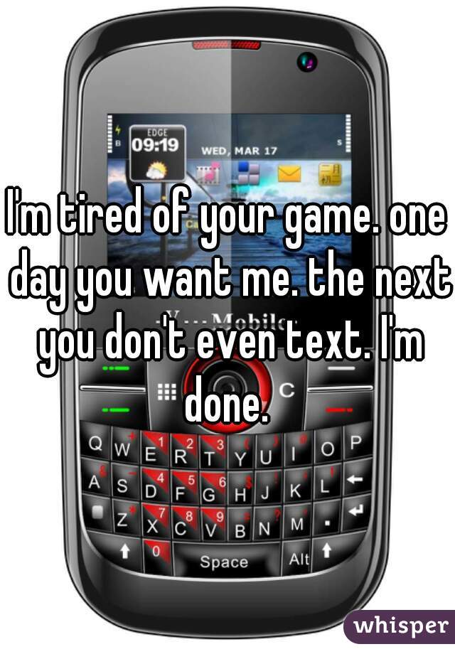 I'm tired of your game. one day you want me. the next you don't even text. I'm done. 
