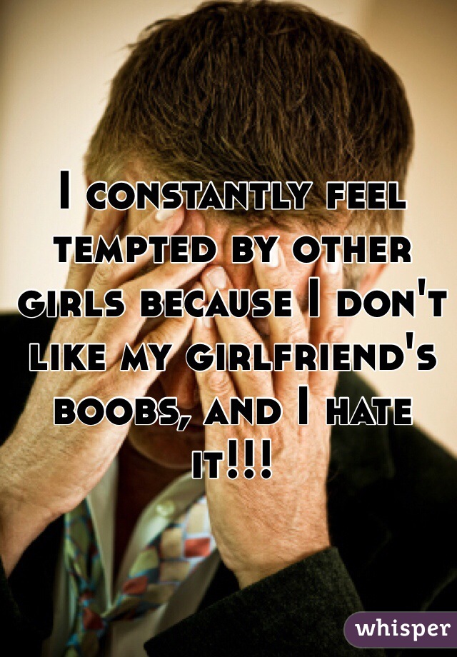 I constantly feel tempted by other girls because I don't like my girlfriend's boobs, and I hate it!!!