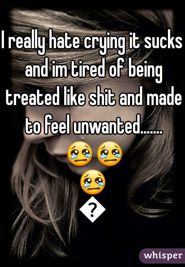 I really hate crying it sucks and im tired of being treated like shit and made to feel unwanted....... 😢😢😢😢
