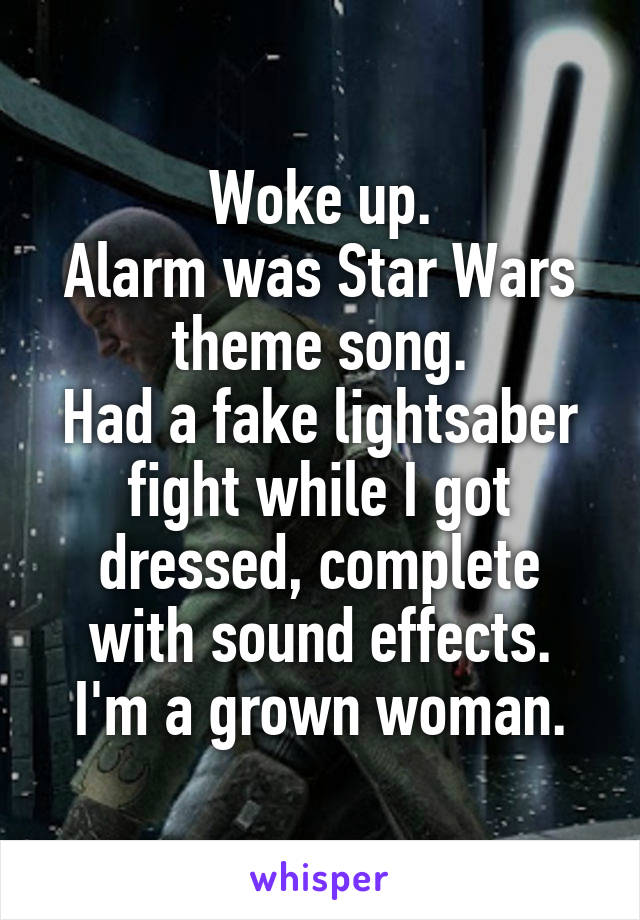 Woke up.
Alarm was Star Wars theme song.
Had a fake lightsaber fight while I got dressed, complete with sound effects.
I'm a grown woman.