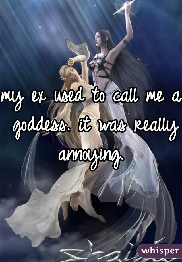my ex used to call me a goddess. it was really annoying. 