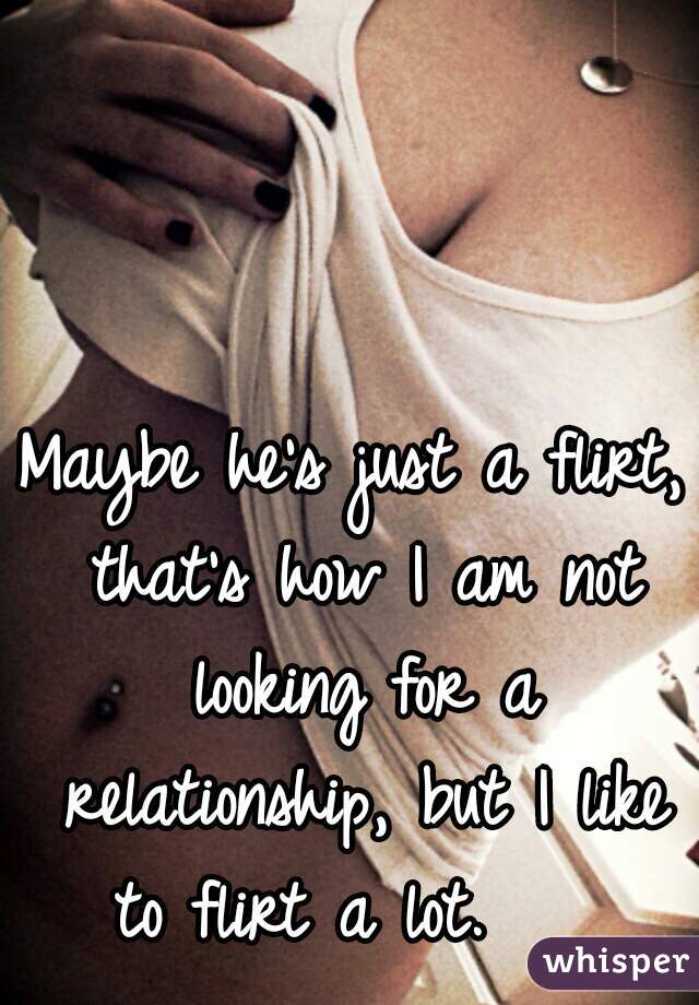 Maybe he's just a flirt, that's how I am not looking for a relationship, but I like to flirt a lot.    