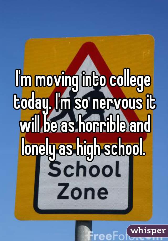I'm moving into college today. I'm so nervous it will be as horrible and lonely as high school. 