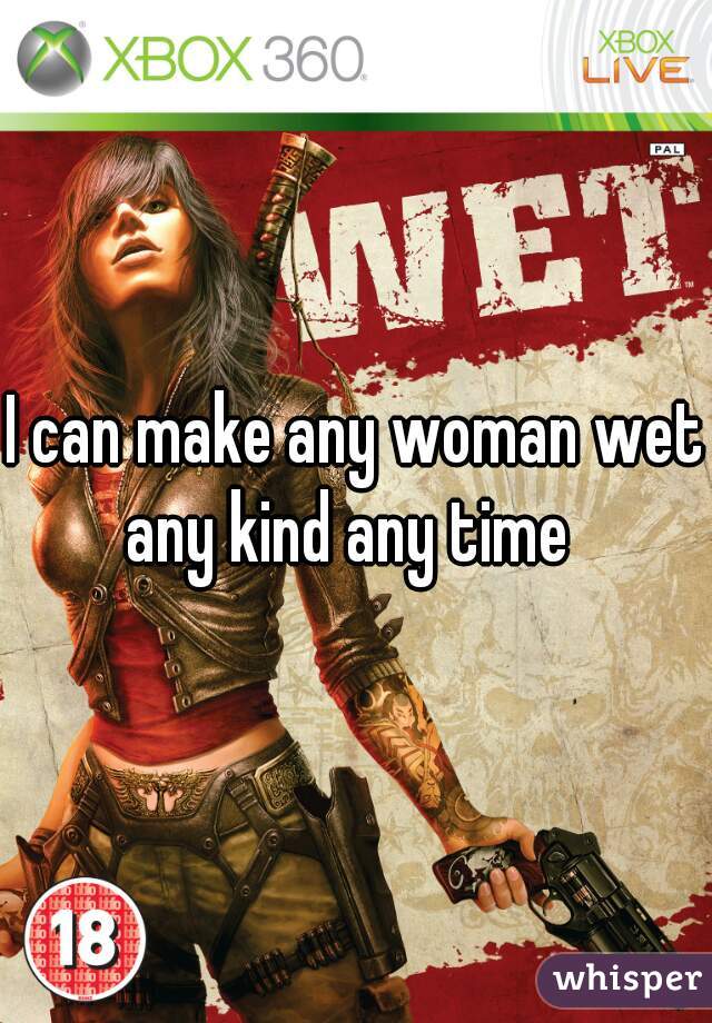I can make any woman wet
any kind any time 