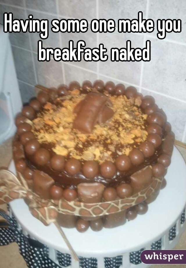 Having some one make you breakfast naked