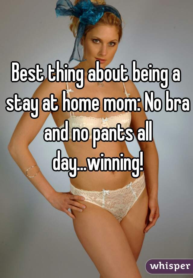 Best thing about being a stay at home mom: No bra and no pants all day...winning!
