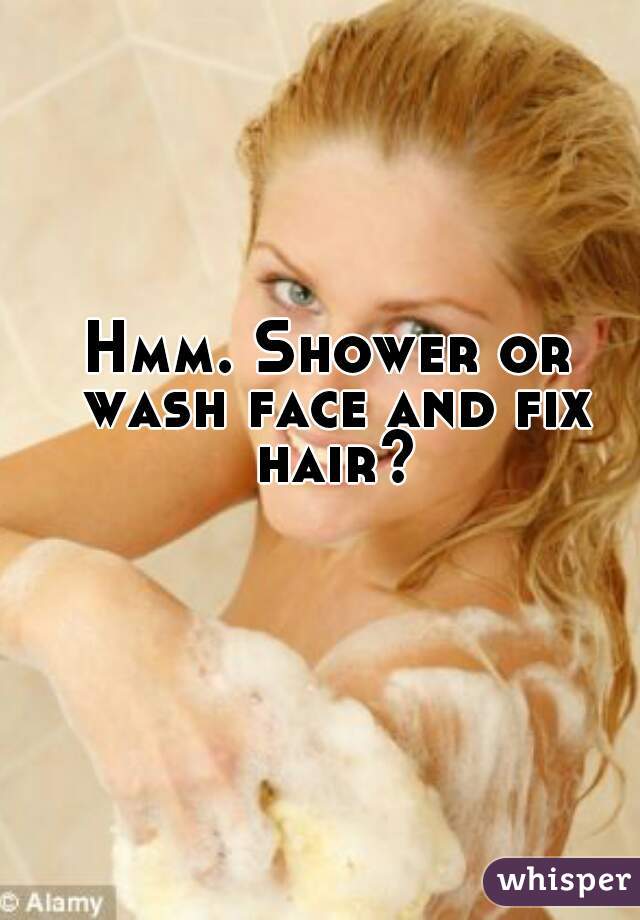 Hmm. Shower or wash face and fix hair?