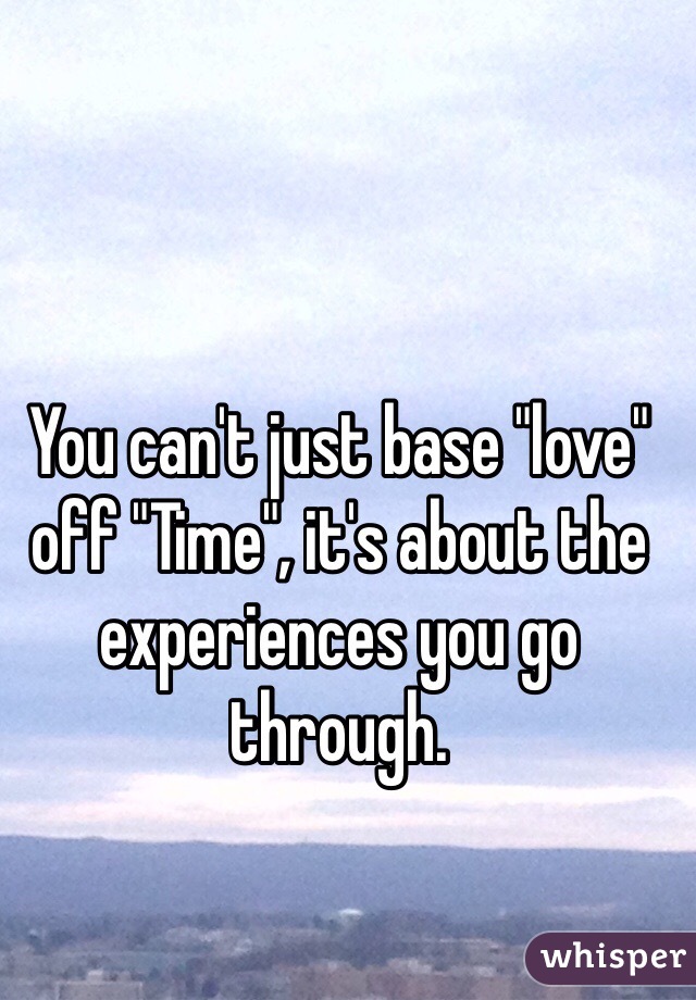 You can't just base "love" off "Time", it's about the experiences you go through. 
