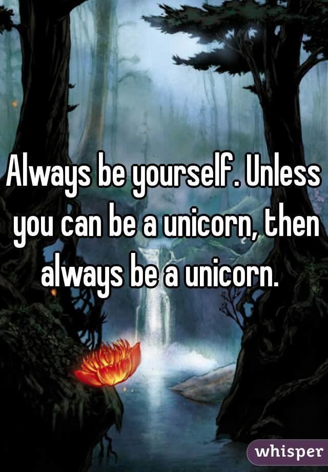 Always be yourself. Unless you can be a unicorn, then always be a unicorn.  