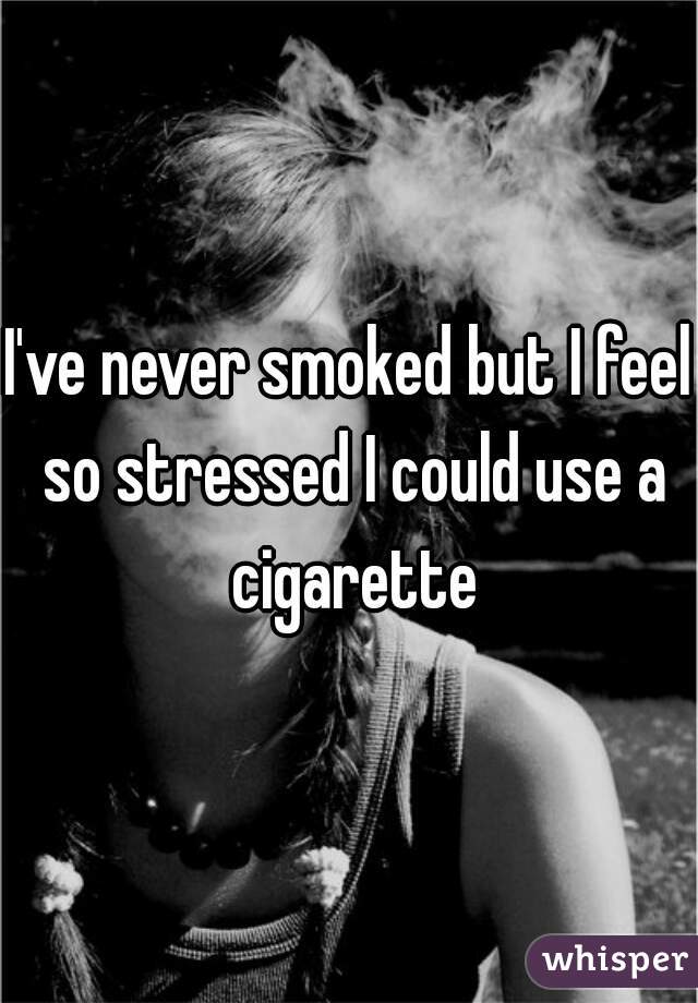 I've never smoked but I feel so stressed I could use a cigarette