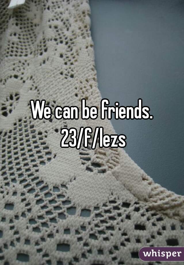 We can be friends. 23/f/lezs